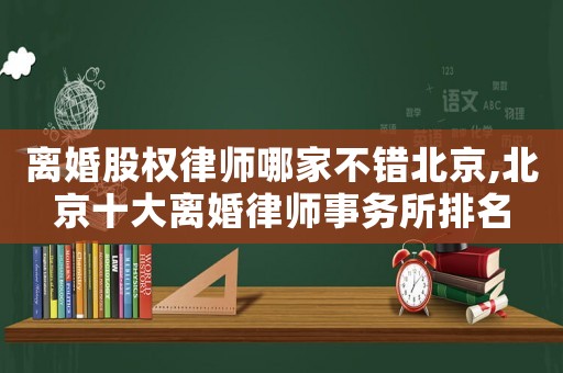 離婚股權律師哪家不錯北京,北京十大離婚律師事務所排名