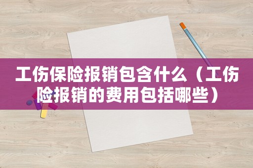 工傷保險報銷包含什么（工傷險報銷的費(fèi)用包括哪些）