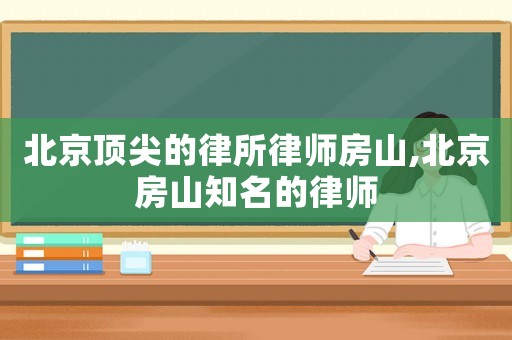 北京頂尖的律所律師房山,北京房山知名的律師