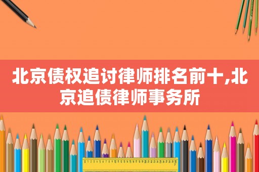 北京債權追討律師排名前十,北京追債律師事務所