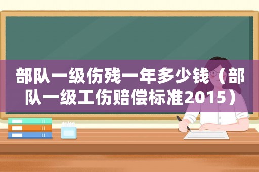 部隊一級傷殘一年多少錢（部隊一級工傷賠償標準2015）