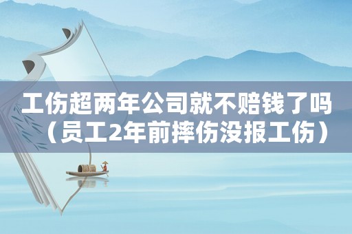 工傷超兩年公司就不賠錢了嗎（員工2年前摔傷沒報工傷）