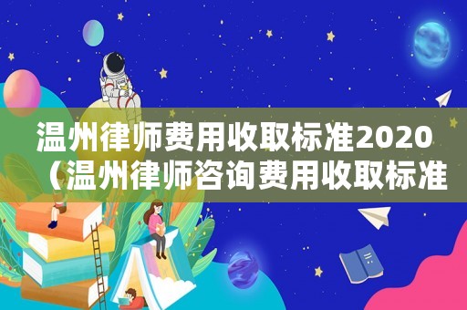 溫州律師費用收取標準2020（溫州律師咨詢費用收取標準）