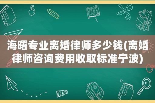 海曙專業(yè)離婚律師多少錢(離婚律師咨詢費用收取標準寧波)