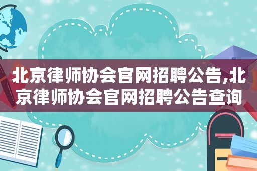 北京律師協(xié)會官網(wǎng)招聘公告,北京律師協(xié)會官網(wǎng)招聘公告查詢