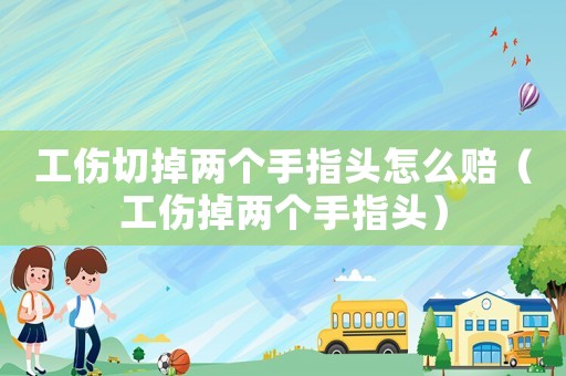 工傷切掉兩個手指頭怎么賠（工傷掉兩個手指頭）