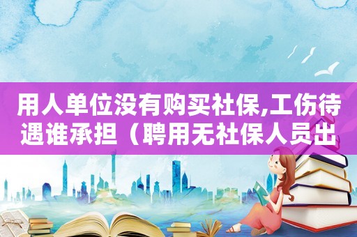 用人單位沒有購買社保,工傷待遇誰承擔（聘用無社保人員出工傷賠償）
