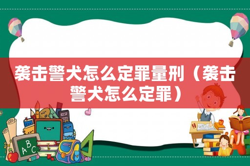 襲擊警犬怎么定罪量刑（襲擊警犬怎么定罪）