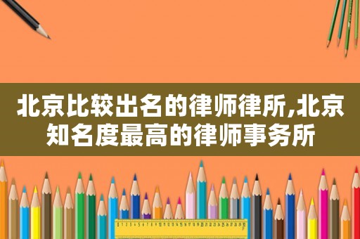 北京比較出名的律師律所,北京知名度最高的律師事務所