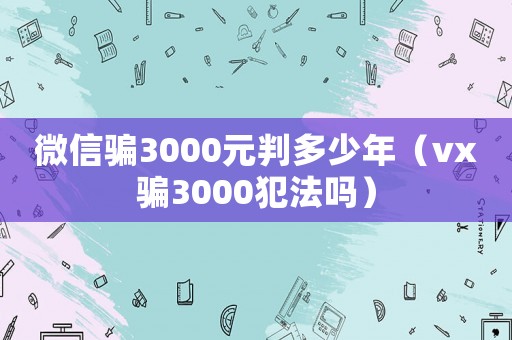 微信騙3000元判多少年（vx騙3000犯法嗎）
