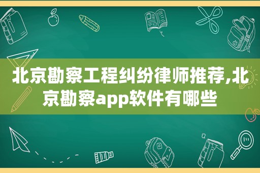 北京勘察工程糾紛律師推薦,北京勘察app軟件有哪些
