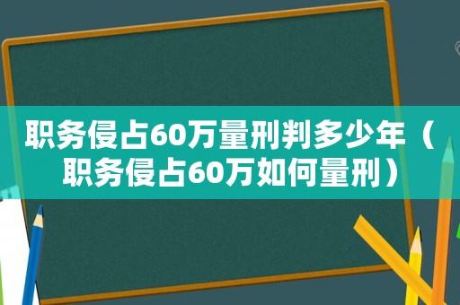 職務侵占60萬量刑判多少年（職務侵占60萬如何量刑）