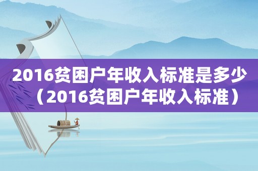 2016貧困戶年收入標(biāo)準(zhǔn)是多少（2016貧困戶年收入標(biāo)準(zhǔn)）