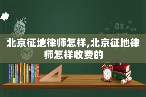 北京征地律師怎樣,北京征地律師怎樣收費(fèi)的