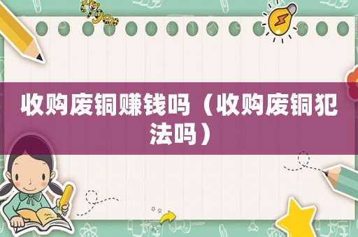 收購廢銅賺錢嗎（收購廢銅犯法嗎）