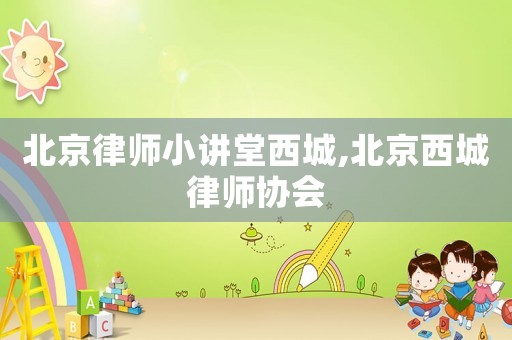 北京律師小講堂西城,北京西城律師協會