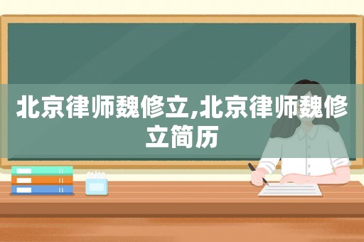 北京律師魏修立,北京律師魏修立簡(jiǎn)歷