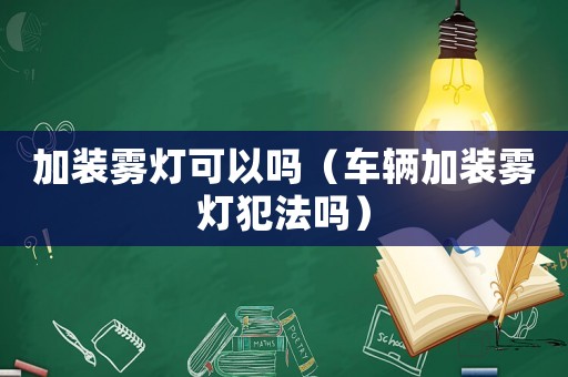 加裝霧燈可以嗎（車輛加裝霧燈犯法嗎）