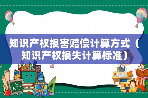 知識產權損害賠償計算方式（知識產權損失計算標準）