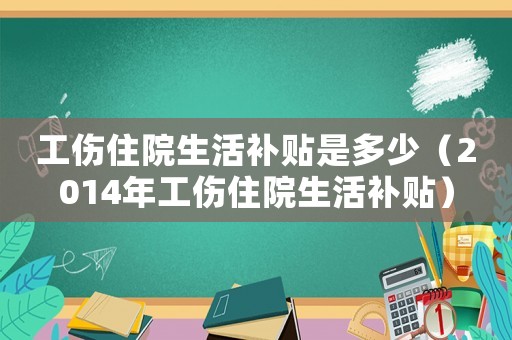 工傷住院生活補(bǔ)貼是多少（2014年工傷住院生活補(bǔ)貼）