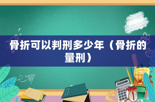 骨折可以判刑多少年（骨折的量刑）