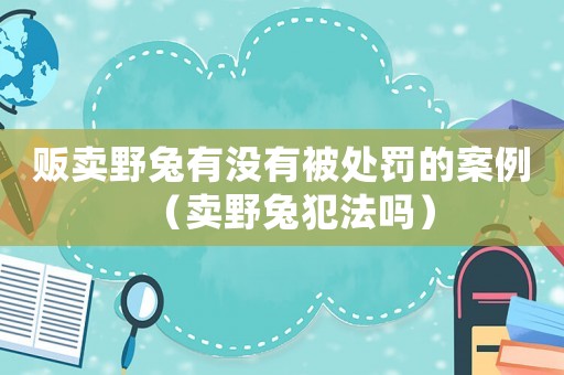販賣野兔有沒有被處罰的案例（賣野兔犯法嗎）