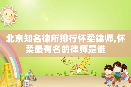 北京知名律所排行懷柔律師,懷柔最有名的律師是誰(shuí)