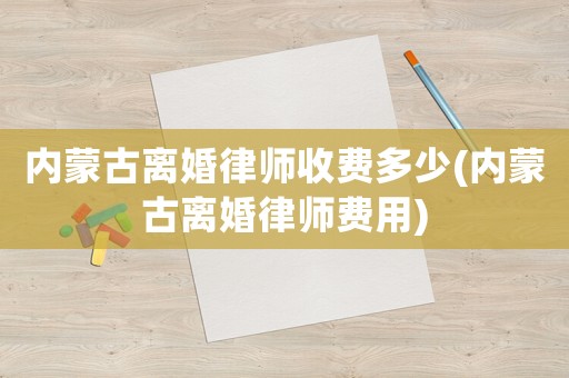 內蒙古離婚律師收費多少(內蒙古離婚律師費用)