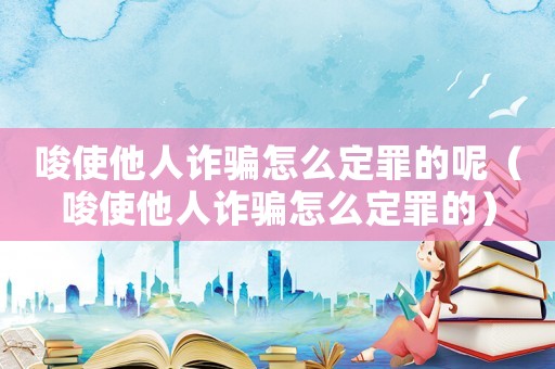 唆使他人詐騙怎么定罪的呢（唆使他人詐騙怎么定罪的）