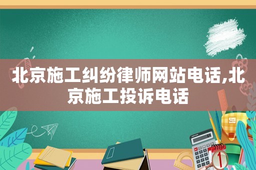 北京施工糾紛律師網站電話,北京施工投訴電話