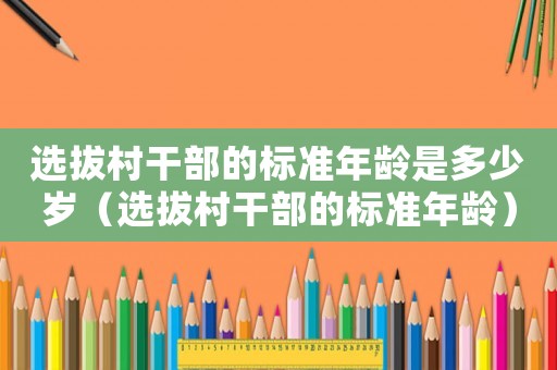 選拔村干部的標準年齡是多少歲（選拔村干部的標準年齡）