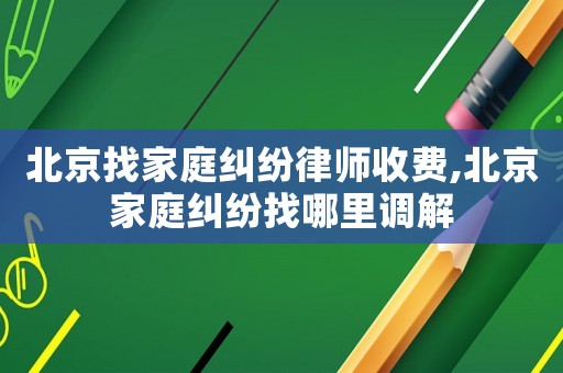 北京找家庭糾紛律師收費(fèi),北京家庭糾紛找哪里調(diào)解