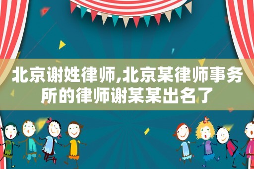 北京謝姓律師,北京某律師事務所的律師謝某某出名了