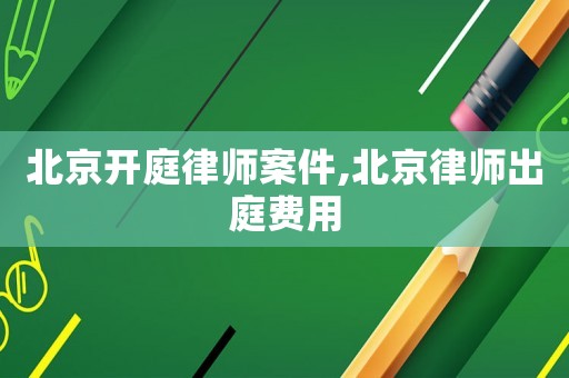 北京開庭律師案件,北京律師出庭費用