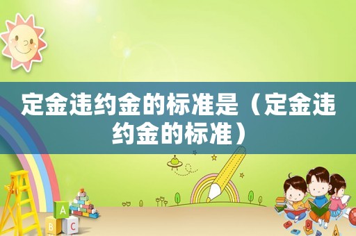 定金違約金的標準是（定金違約金的標準）