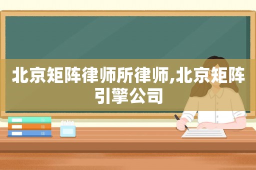 北京矩陣律師所律師,北京矩陣引擎公司