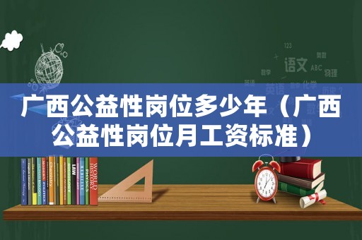 廣西公益性崗位多少年（廣西公益性崗位月工資標準）