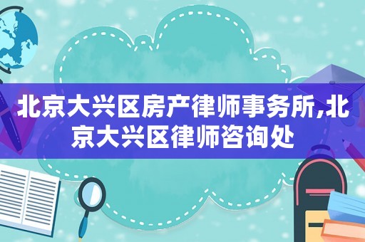 北京大興區房產律師事務所,北京大興區律師咨詢處
