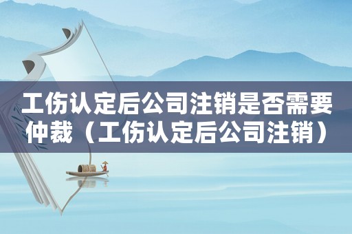 工傷認(rèn)定后公司注銷是否需要仲裁（工傷認(rèn)定后公司注銷）
