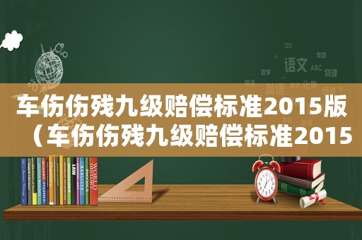 車傷傷殘九級(jí)賠償標(biāo)準(zhǔn)2015版（車傷傷殘九級(jí)賠償標(biāo)準(zhǔn)2015）