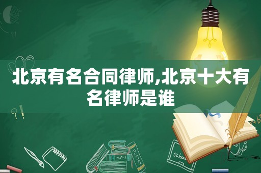 北京有名合同律師,北京十大有名律師是誰