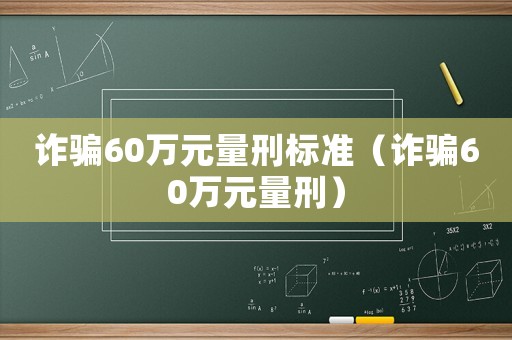 詐騙60萬(wàn)元量刑標(biāo)準(zhǔn)（詐騙60萬(wàn)元量刑）