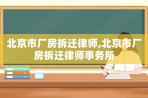 北京市廠房拆遷律師,北京市廠房拆遷律師事務所