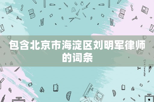 包含北京市海淀區(qū)劉明軍律師的詞條