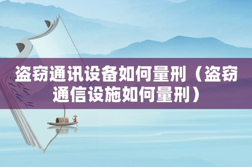 盜竊通訊設備如何量刑（盜竊通信設施如何量刑）