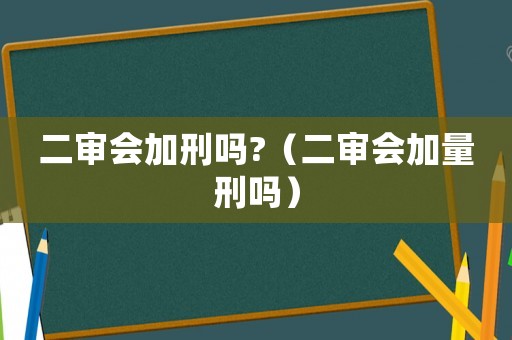 二審會加刑嗎?（二審會加量刑嗎）