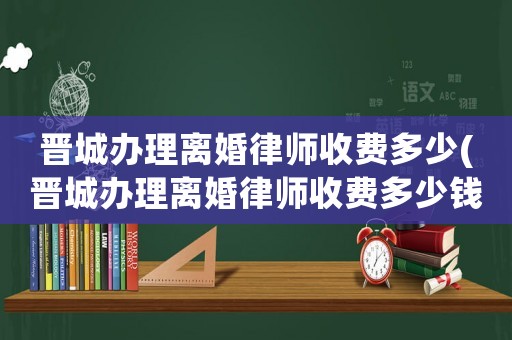 晉城辦理離婚律師收費多少(晉城辦理離婚律師收費多少錢)