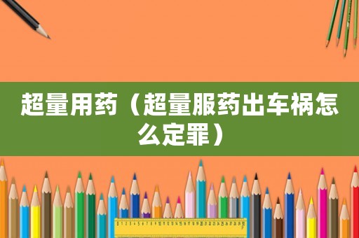 超量用藥（超量服藥出車禍怎么定罪）