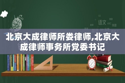 北京大成律師所婁律師,北京大成律師事務所黨委書記