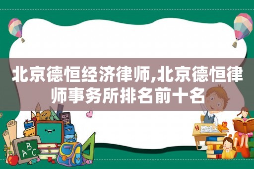 北京德恒經(jīng)濟律師,北京德恒律師事務(wù)所排名前十名